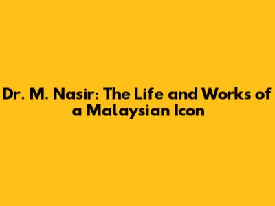 Dr. M. Nasir: The Life and Works of a Malaysian Icon