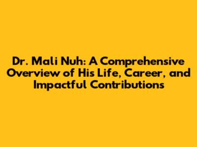Dr. Mali Nuh: A Comprehensive Overview of His Life, Career, and Impactful Contributions