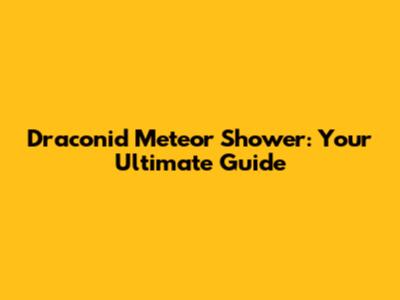 Draconid Meteor Shower: Your Ultimate Guide