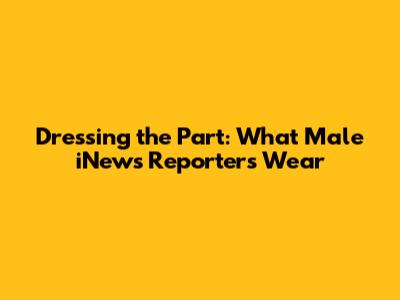 Dressing the Part: What Male iNews Reporters Wear