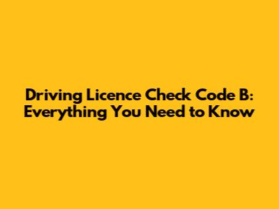 Driving Licence Check Code B: Everything You Need to Know