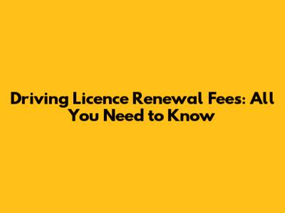 Driving Licence Renewal Fees: All You Need to Know