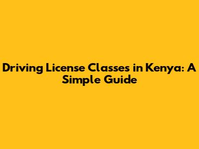 Driving License Classes in Kenya: A Simple Guide