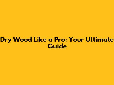Dry Wood Like a Pro: Your Ultimate Guide