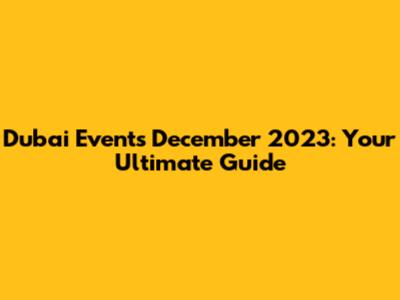 Dubai Events December 2023: Your Ultimate Guide
