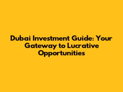 Dubai Investment Guide: Your Gateway to Lucrative Opportunities
