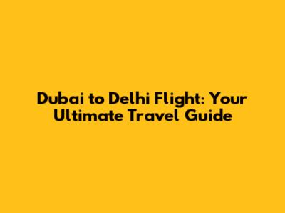 Dubai to Delhi Flight: Your Ultimate Travel Guide