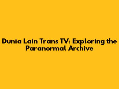 Dunia Lain Trans TV: Exploring the Paranormal Archive