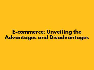 E-commerce: Unveiling the Advantages and Disadvantages