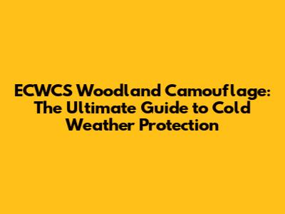 ECWCS Woodland Camouflage: The Ultimate Guide to Cold Weather Protection