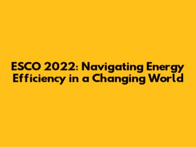 ESCO 2022: Navigating Energy Efficiency in a Changing World