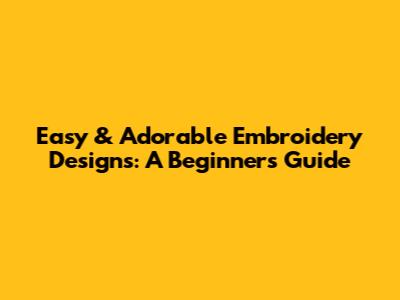 Easy & Adorable Embroidery Designs: A Beginner's Guide
