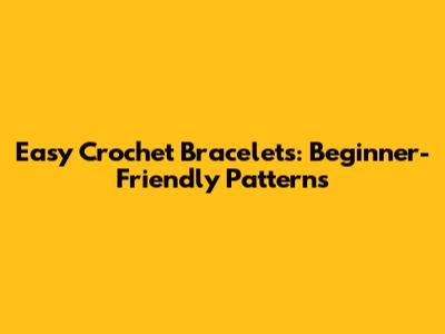 Easy Crochet Bracelets: Beginner-Friendly Patterns