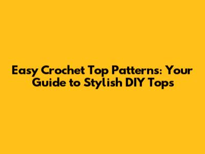 Easy Crochet Top Patterns: Your Guide to Stylish DIY Tops