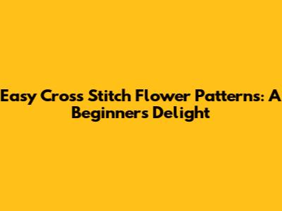 Easy Cross Stitch Flower Patterns: A Beginner's Delight
