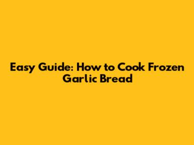 Easy Guide: How to Cook Frozen Garlic Bread