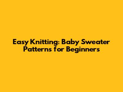 Easy Knitting: Baby Sweater Patterns for Beginners
