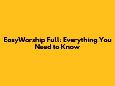 EasyWorship Full: Everything You Need to Know