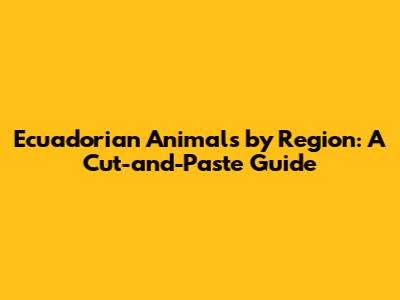 Ecuadorian Animals by Region: A Cut-and-Paste Guide