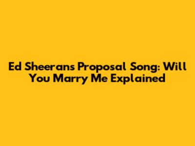 Ed Sheeran's Proposal Song: 'Will You Marry Me' Explained