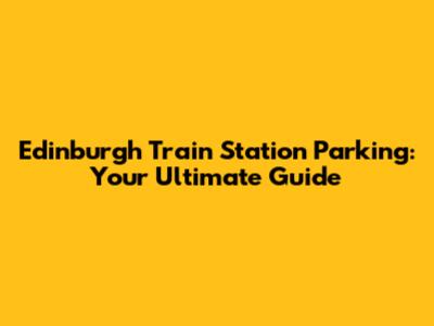 Edinburgh Train Station Parking: Your Ultimate Guide