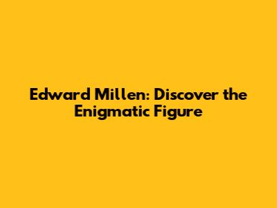 Edward Millen: Discover the Enigmatic Figure