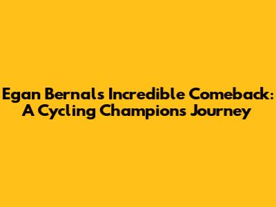 Egan Bernal's Incredible Comeback: A Cycling Champion's Journey