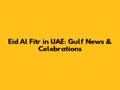 Eid Al Fitr in UAE: Gulf News & Celebrations