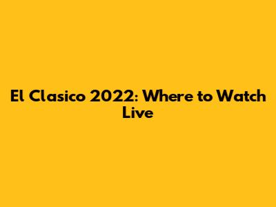 El Clasico 2022: Where to Watch Live