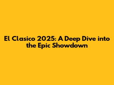 El Clasico 2025: A Deep Dive into the Epic Showdown