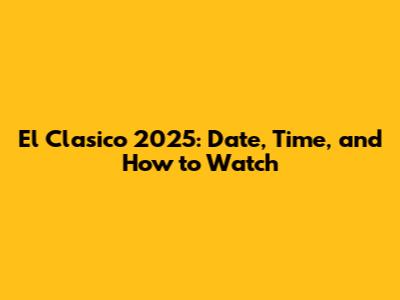 El Clasico 2025: Date, Time, and How to Watch