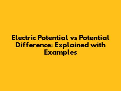 Electric Potential vs Potential Difference: Explained with Examples