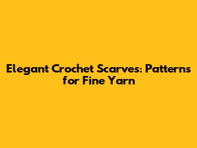 Elegant Crochet Scarves: Patterns for Fine Yarn
