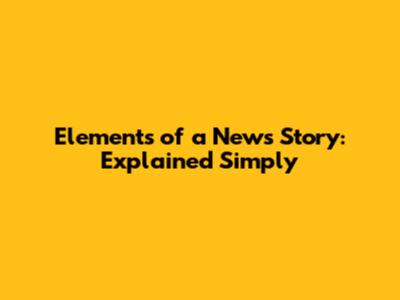 Elements of a News Story: Explained Simply