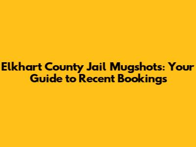 Elkhart County Jail Mugshots: Your Guide to Recent Bookings