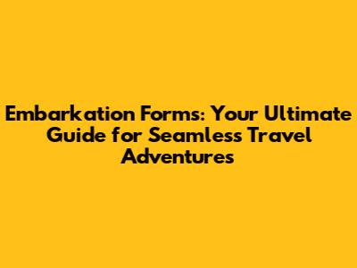 Embarkation Forms: Your Ultimate Guide for Seamless Travel Adventures