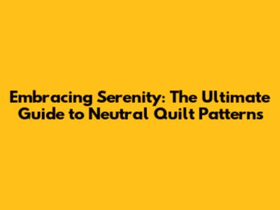 Embracing Serenity: The Ultimate Guide to Neutral Quilt Patterns