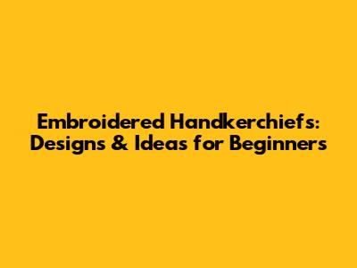 Embroidered Handkerchiefs: Designs & Ideas for Beginners