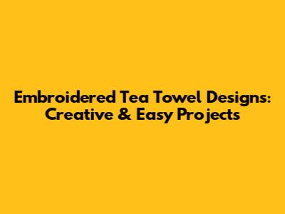 Embroidered Tea Towel Designs: Creative & Easy Projects