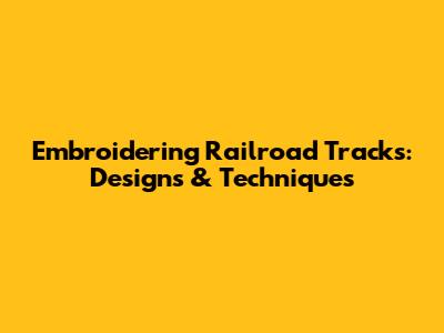 Embroidering Railroad Tracks: Designs & Techniques
