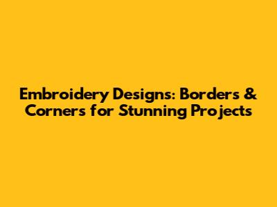 Embroidery Designs: Borders & Corners for Stunning Projects