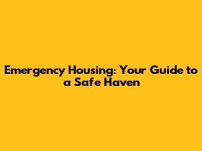 Emergency Housing: Your Guide to a Safe Haven