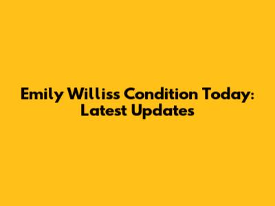 Emily Willis's Condition Today: Latest Updates