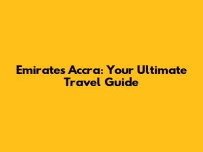 Emirates Accra: Your Ultimate Travel Guide