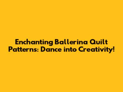 Enchanting Ballerina Quilt Patterns: Dance into Creativity!