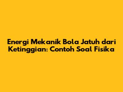 Energi Mekanik Bola Jatuh dari Ketinggian: Contoh Soal Fisika