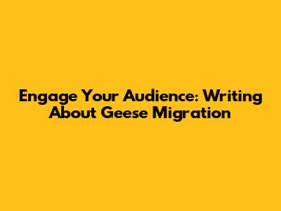 Engage Your Audience: Writing About Geese Migration
