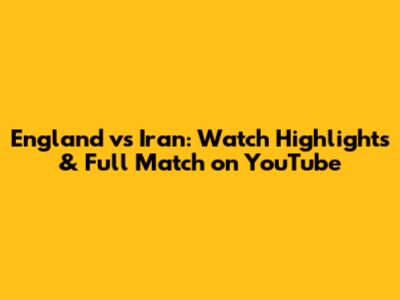 England vs Iran: Watch Highlights & Full Match on YouTube