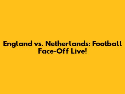 England vs. Netherlands: Football Face-Off Live!