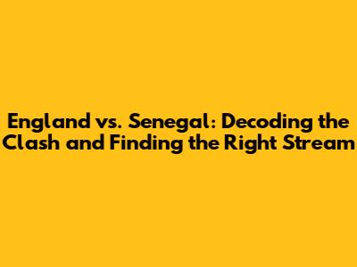 England vs. Senegal: Decoding the Clash and Finding the Right Stream